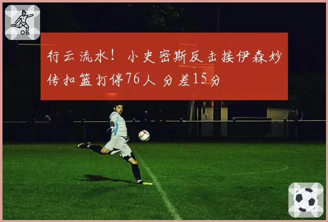行云流水！小史密斯反击接伊森妙传扣篮打停76人 分差15分