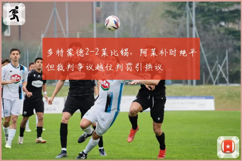 多特蒙德2-2莱比锡,阿莱补时绝平但裁判争议越位判罚引热议