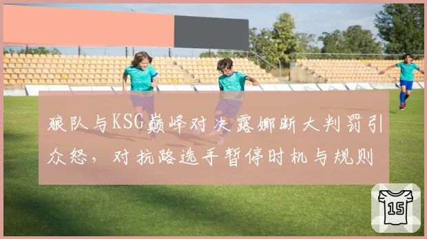 狼队与KSG巅峰对决露娜断大判罚引众怒,对抗路选手暂停时机与规则博弈