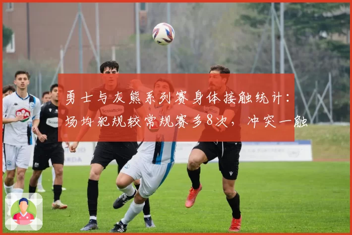 勇士与灰熊系列赛身体接触统计：场均犯规较常规赛多8次，冲突一触即发