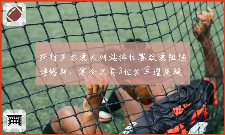 斯特罗尔意大利站排位赛故意阻挡博塔斯，赛会只罚3位发车遭质疑