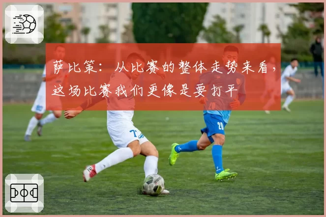 萨比策:从比赛的整体走势来看,这场比赛我们更像是要打平