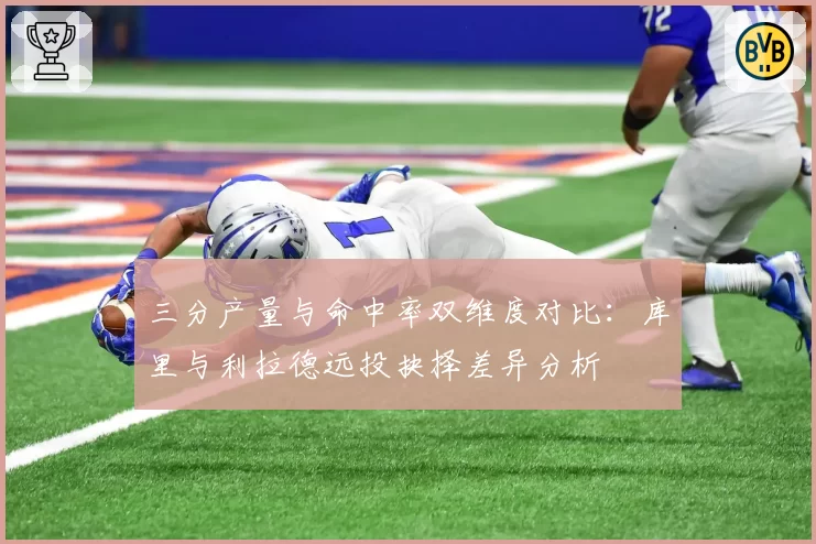 三分产量与命中率双维度对比：库里与利拉德远投抉择差异分析