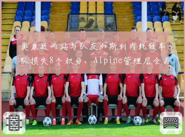 奥康近两站与队友加斯利内耗致车队损失8个积分,Alpine管理层会否强制二号车手指令?