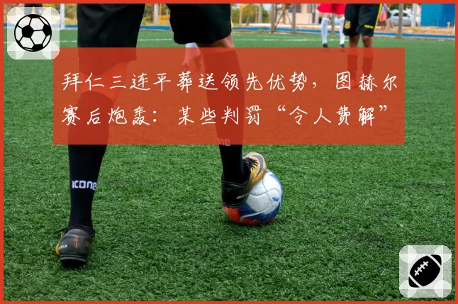 拜仁三连平葬送领先优势,图赫尔赛后炮轰:某些判罚“令人费解”