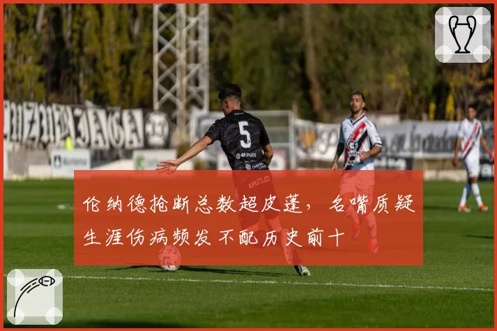 伦纳德抢断总数超皮蓬，名嘴质疑生涯伤病频发不配历史前十