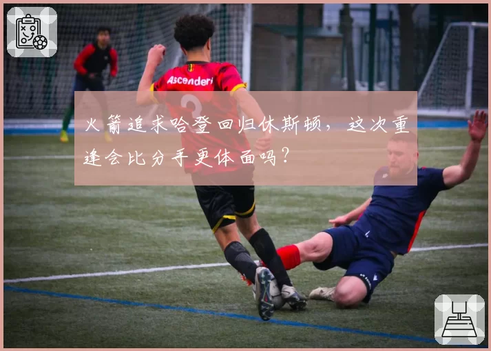 火箭追求哈登回归休斯顿,这次重逢会比分手更体面吗?