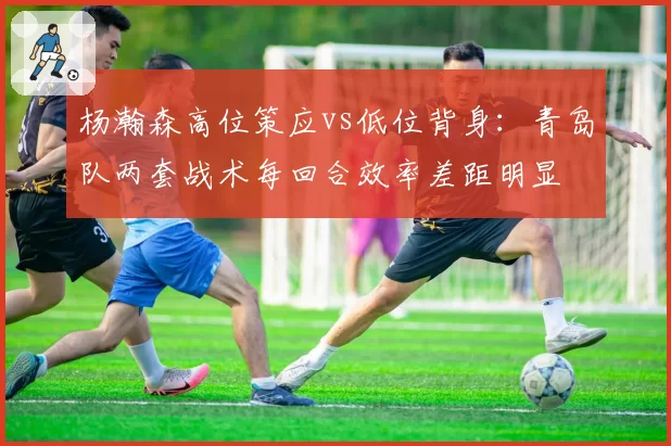 杨瀚森高位策应vs低位背身：青岛队两套战术每回合效率差距明显