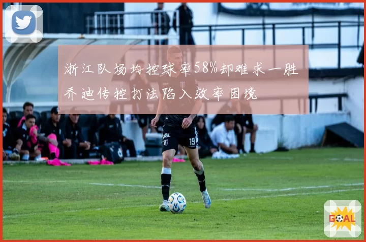 浙江队场均控球率58%却难求一胜 乔迪传控打法陷入效率困境