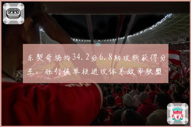 东契奇场均34.2分6.8助攻斩获得分王,独行侠单核进攻体系效率联盟前五